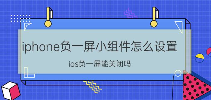 iphone负一屏小组件怎么设置 ios负一屏能关闭吗？